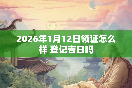 2026年1月12日领证怎么样 登记吉日吗