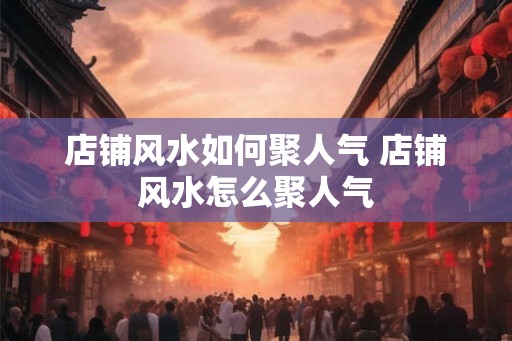 店铺风水如何聚人气 店铺风水怎么聚人气