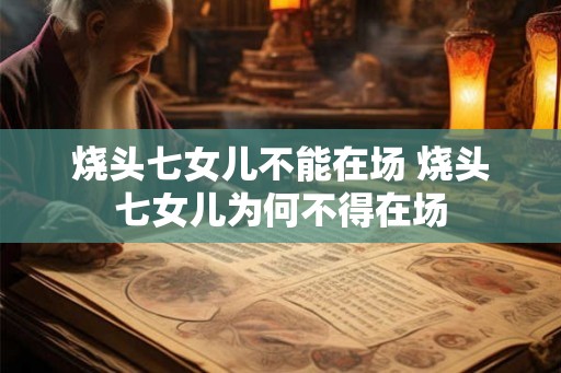 烧头七女儿不能在场 烧头七女儿为何不得在场