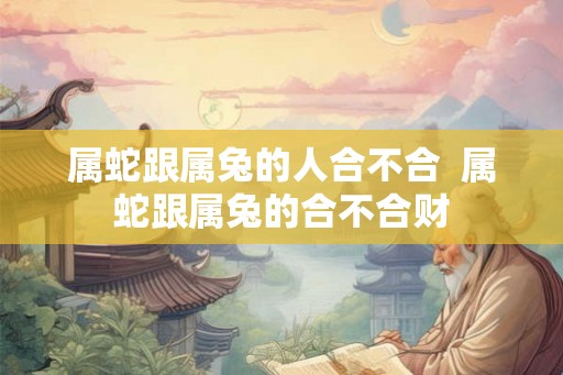 属蛇跟属兔的人合不合  属蛇跟属兔的合不合财
