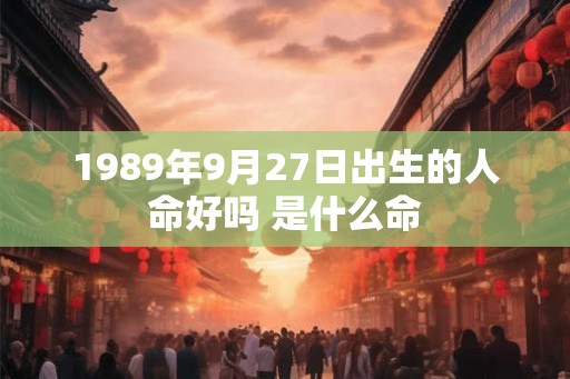 1989年9月27日出生的人命好吗 是什么命