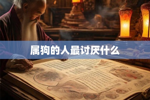 属狗的人最讨厌什么 属狗的人最讨厌什么