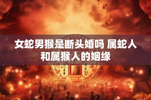 女蛇男猴是断头婚吗 属蛇人和属猴人的姻缘 女蛇男猴是断头婚吗 属蛇人和属猴人的姻缘