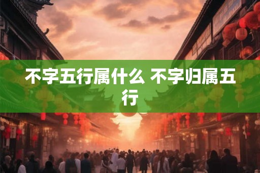 不字五行属什么 不字归属五行 不字五行属什么 不字归属五行