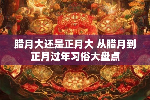 腊月大还是正月大 从腊月到正月过年习俗大盘点