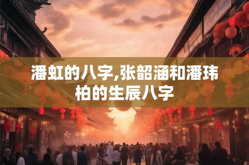潘虹的八字,张韶涵和潘玮柏的生辰八字
