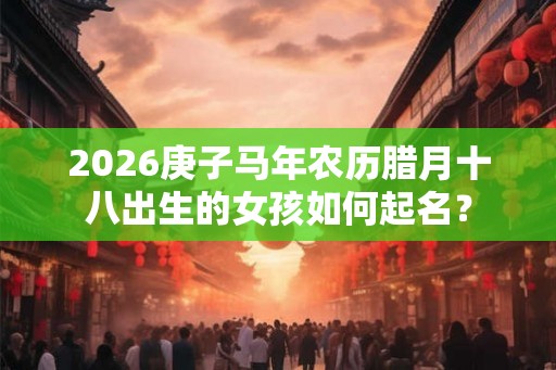 2026庚子马年农历腊月十八出生的女孩如何起名？