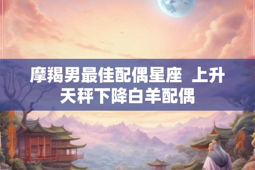 摩羯男最佳配偶星座  上升天秤下降白羊配偶