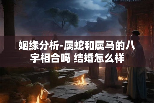 姻缘分析-属蛇和属马的八字相合吗 结婚怎么样