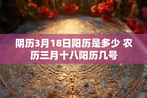 阴历3月18日阳历是多少 农历三月十八阳历几号