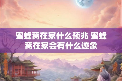 蜜蜂窝在家什么预兆 蜜蜂窝在家会有什么迹象