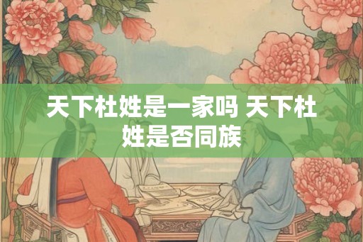 天下杜姓是一家吗 天下杜姓是否同族