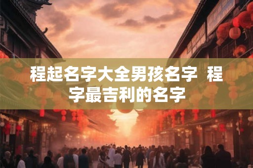 程起名字大全男孩名字 程字最吉利的名字 程起名字大全男孩名字 程字最吉利的名字