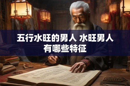 五行水旺的男人 水旺男人有哪些特征
