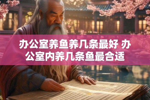 办公室养鱼养几条最好 办公室内养几条鱼最合适
