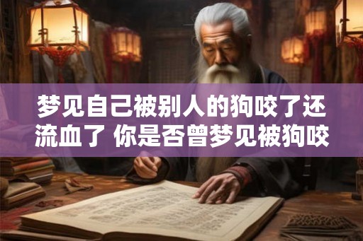 梦见自己被别人的狗咬了还流血了 你是否曾梦见被狗咬流血 梦见自己被别人的狗咬了还流血了 你是否曾梦见被狗咬流血
