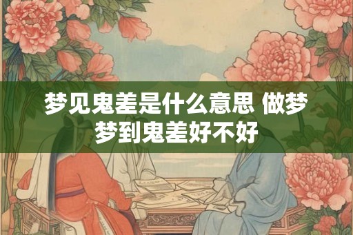 梦见鬼差是什么意思 做梦梦到鬼差好不好