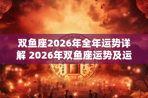 双鱼座2026年全年运势详解 2026年双鱼座运势及运程分析