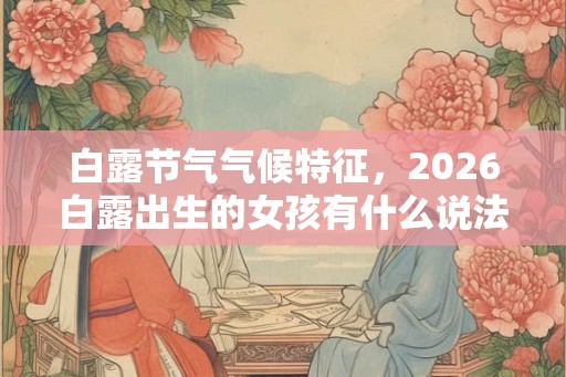 白露节气气候特征，2026白露出生的女孩有什么说法？