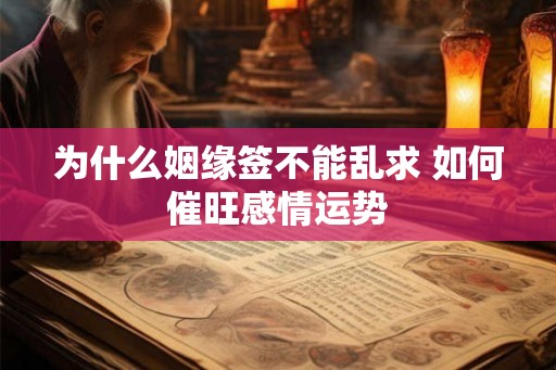 为什么姻缘签不能乱求 如何催旺感情运势 为什么姻缘签不能乱求 如何催旺感情运势