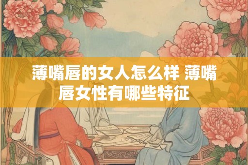 薄嘴唇的女人怎么样 薄嘴唇女性有哪些特征