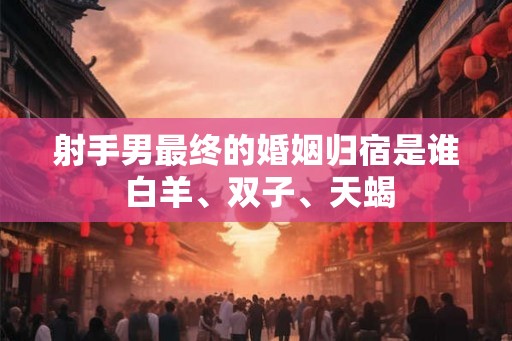 射手男最终的婚姻归宿是谁 白羊、双子、天蝎 射手男最终的婚姻归宿是谁 白羊、双子、天蝎