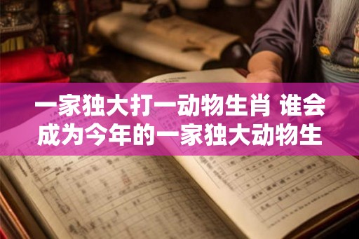 一家独大打一动物生肖 谁会成为今年的一家独大动物生肖