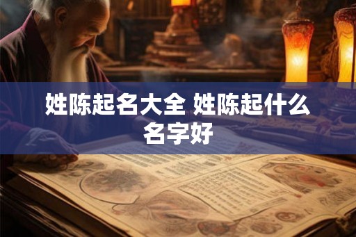 姓陈起名大全 姓陈起什么名字好 姓陈起名大全 姓陈起什么名字好