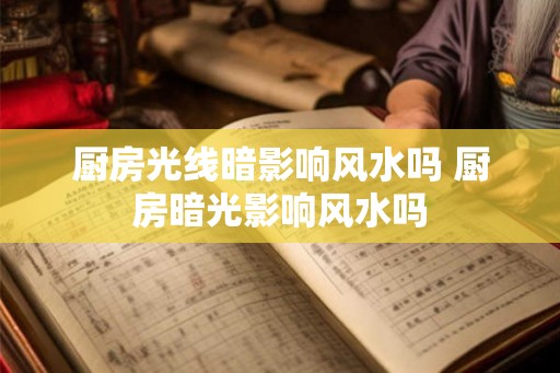 厨房光线暗影响风水吗 厨房暗光影响风水吗 厨房光线暗影响风水吗 厨房暗光影响风水吗