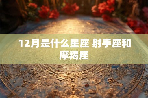 12月是什么星座 射手座和摩羯座 12月是什么星座 射手座和摩羯座