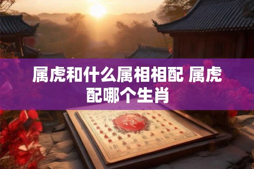 属虎和什么属相相配 属虎配哪个生肖