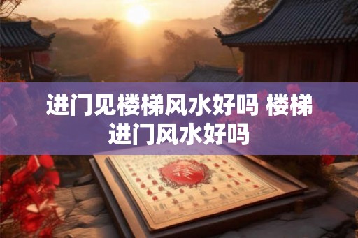 进门见楼梯风水好吗 楼梯进门风水好吗