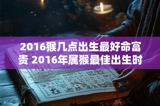 2016猴几点出生最好命富贵 2016年属猴最佳出生时间