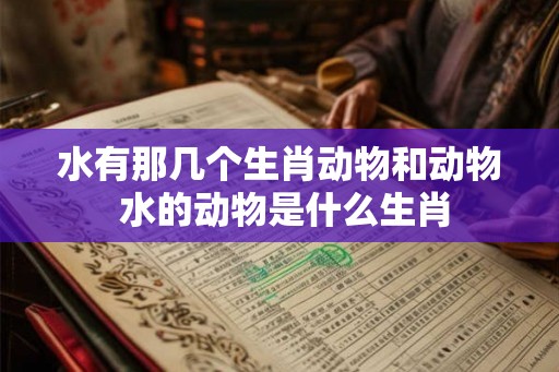 水有那几个生肖动物和动物 水的动物是什么生肖