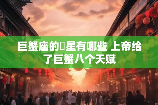 巨蟹座的眀星有哪些 上帝给了巨蟹八个天赋