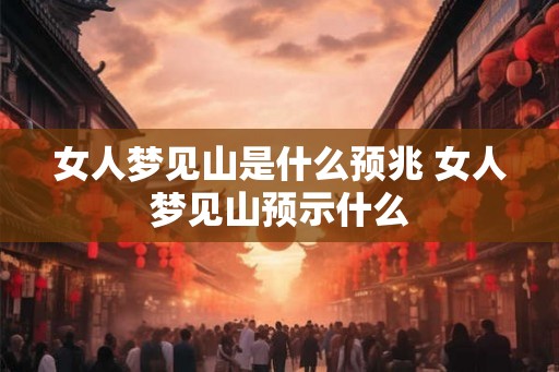 女人梦见山是什么预兆 女人梦见山预示什么
