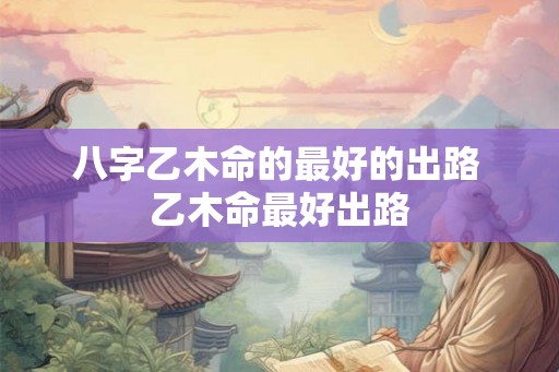 八字乙木命的最好的出路 乙木命最好出路