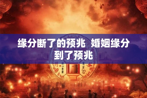 缘分断了的预兆  婚姻缘分到了预兆