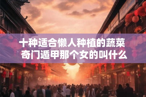 十种适合懒人种植的蔬菜  奇门遁甲那个女的叫什么