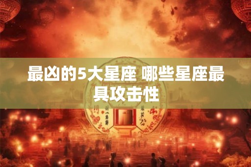最凶的5大星座 哪些星座最具攻击性