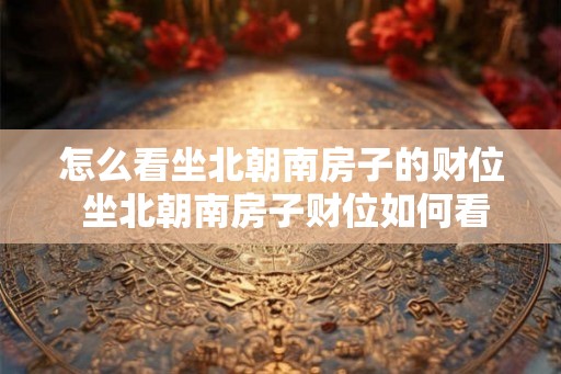 怎么看坐北朝南房子的财位 坐北朝南房子财位如何看