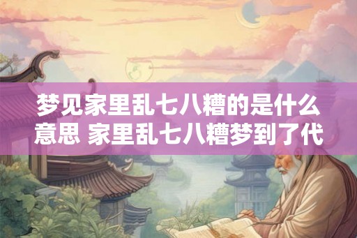 梦见家里乱七八糟的是什么意思 家里乱七八糟梦到了代表什么
