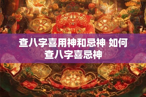 查八字喜用神和忌神 如何查八字喜忌神