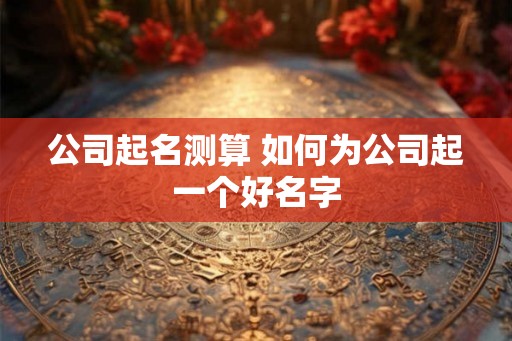 公司起名测算 如何为公司起一个好名字 公司起名测算 如何为公司起一个好名字