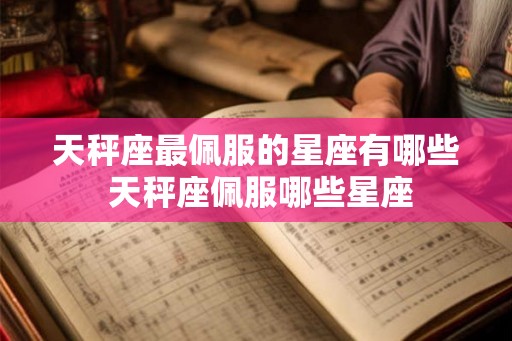天秤座最佩服的星座有哪些 天秤座佩服哪些星座