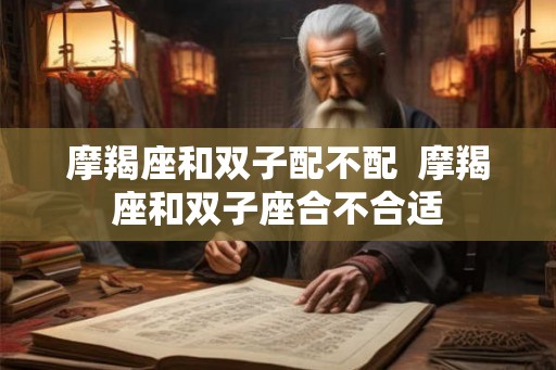 摩羯座和双子配不配  摩羯座和双子座合不合适
