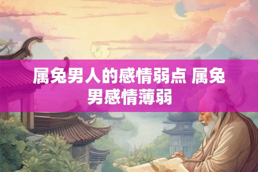 属兔男人的感情弱点 属兔男感情薄弱 属兔男人的感情弱点 属兔男感情薄弱