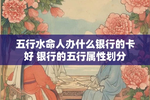 五行水命人办什么银行的卡好 银行的五行属性划分