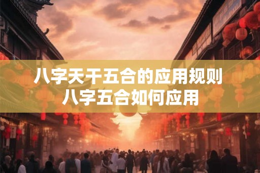 八字天干五合的应用规则 八字五合如何应用 八字天干五合的应用规则 八字五合如何应用