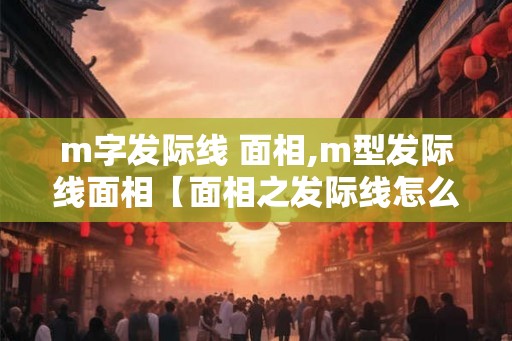 m字发际线 面相,m型发际线面相【面相之发际线怎么看】 m字发际线 面相,m型发际线面相【面相之发际线怎么看】
